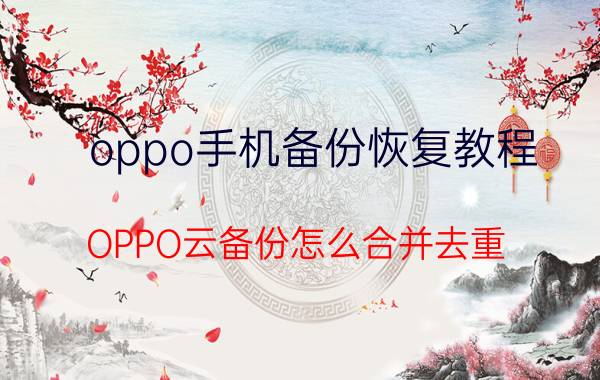 oppo手机备份恢复教程 OPPO云备份怎么合并去重？